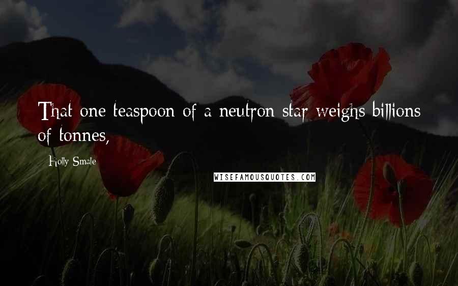 Holly Smale Quotes: That one teaspoon of a neutron star weighs billions of tonnes,