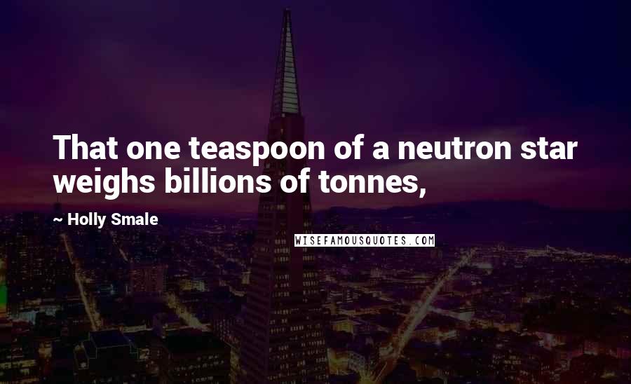 Holly Smale Quotes: That one teaspoon of a neutron star weighs billions of tonnes,