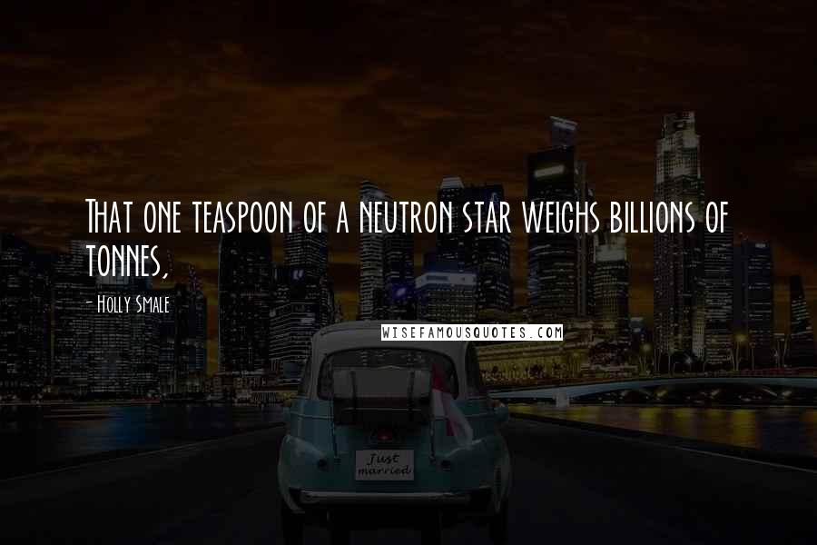 Holly Smale Quotes: That one teaspoon of a neutron star weighs billions of tonnes,