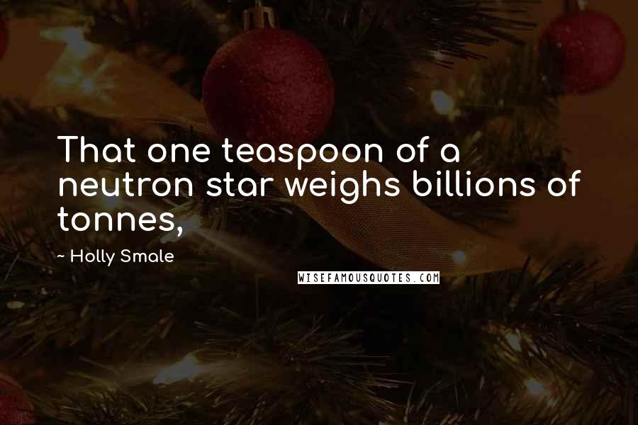 Holly Smale Quotes: That one teaspoon of a neutron star weighs billions of tonnes,