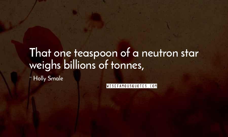 Holly Smale Quotes: That one teaspoon of a neutron star weighs billions of tonnes,