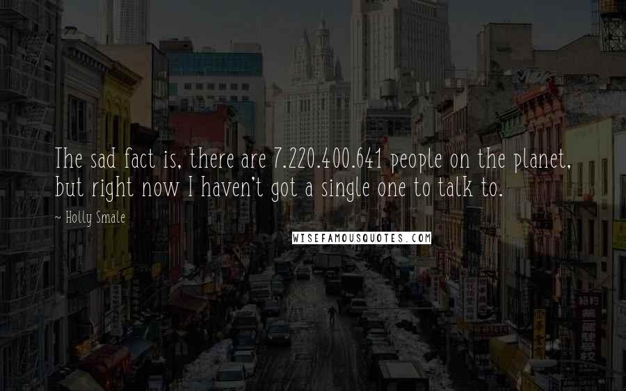 Holly Smale Quotes: The sad fact is, there are 7.220.400.641 people on the planet, but right now I haven't got a single one to talk to.