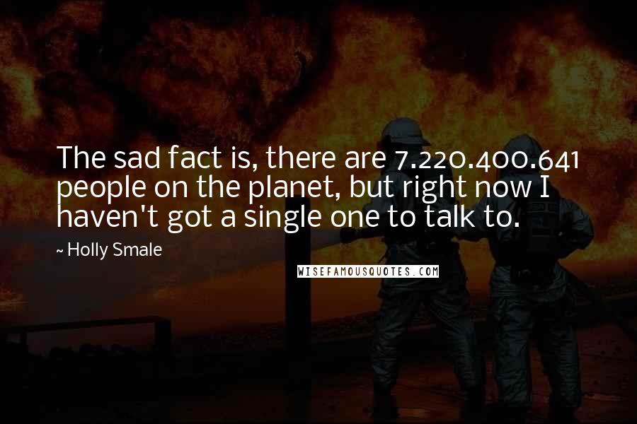 Holly Smale Quotes: The sad fact is, there are 7.220.400.641 people on the planet, but right now I haven't got a single one to talk to.