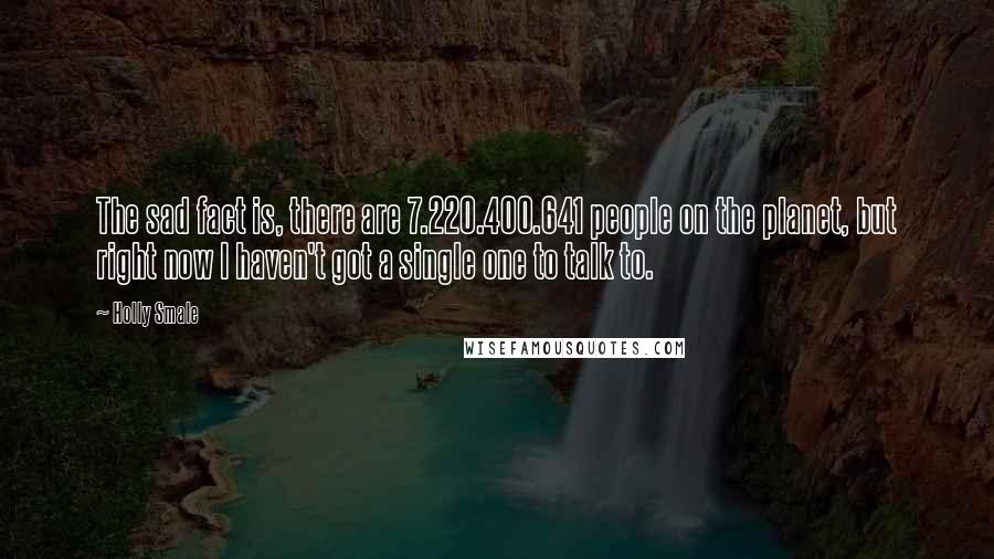 Holly Smale Quotes: The sad fact is, there are 7.220.400.641 people on the planet, but right now I haven't got a single one to talk to.