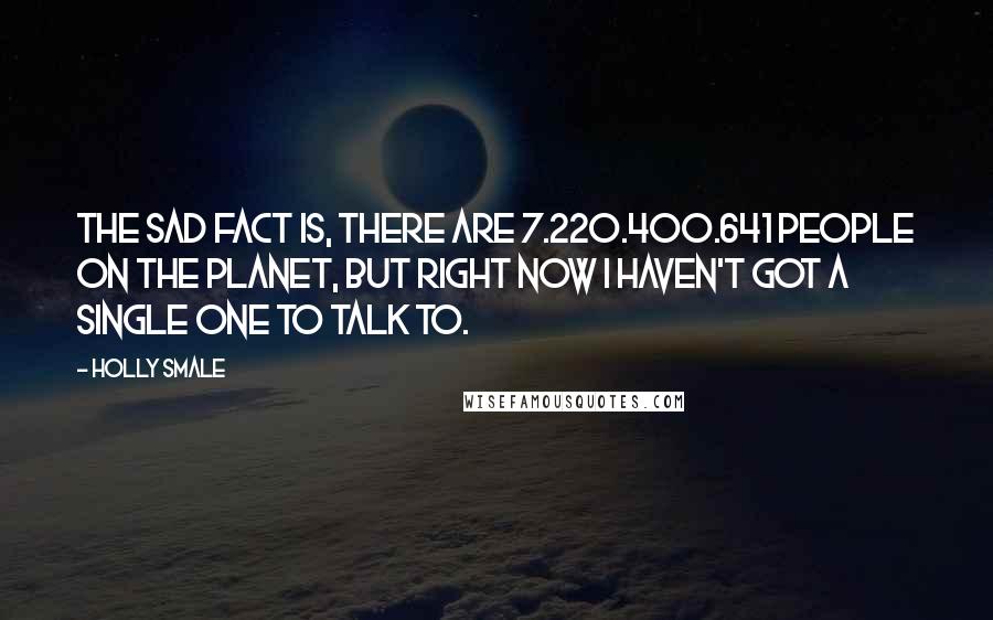 Holly Smale Quotes: The sad fact is, there are 7.220.400.641 people on the planet, but right now I haven't got a single one to talk to.