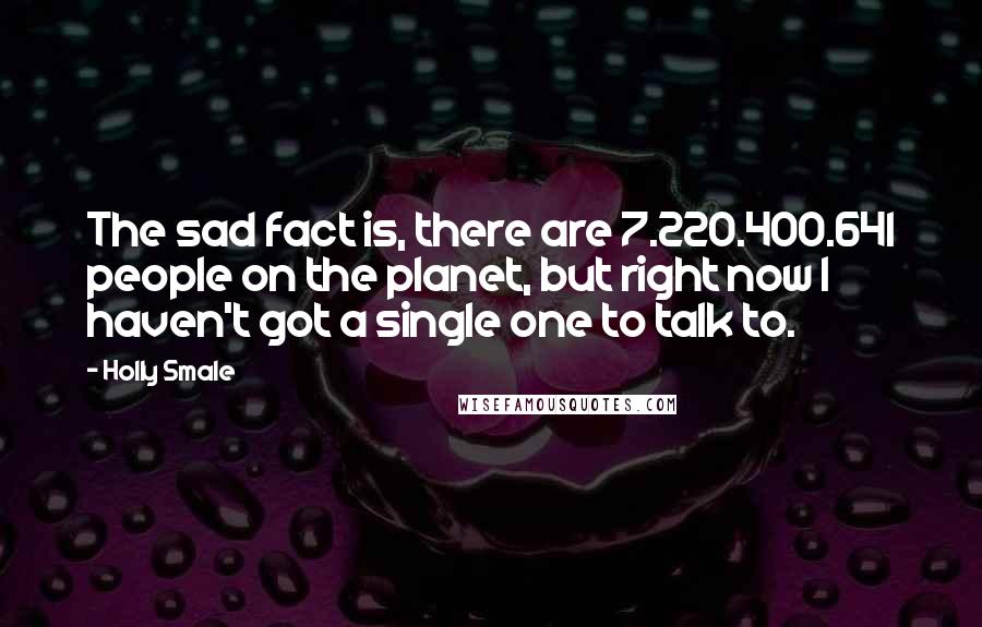 Holly Smale Quotes: The sad fact is, there are 7.220.400.641 people on the planet, but right now I haven't got a single one to talk to.