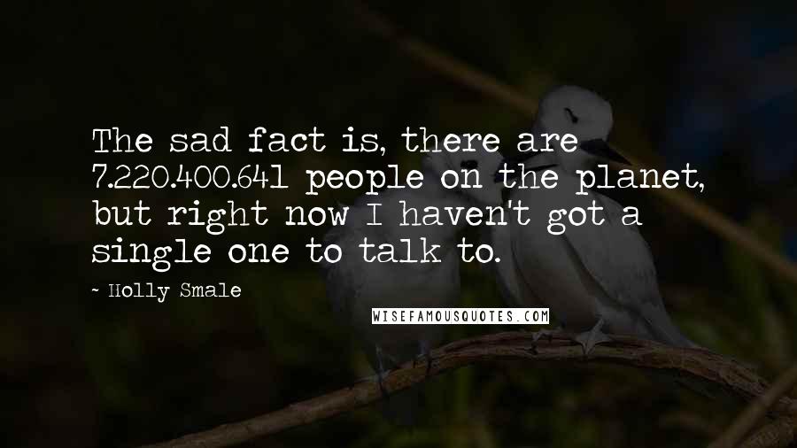 Holly Smale Quotes: The sad fact is, there are 7.220.400.641 people on the planet, but right now I haven't got a single one to talk to.