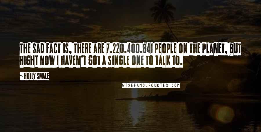 Holly Smale Quotes: The sad fact is, there are 7.220.400.641 people on the planet, but right now I haven't got a single one to talk to.