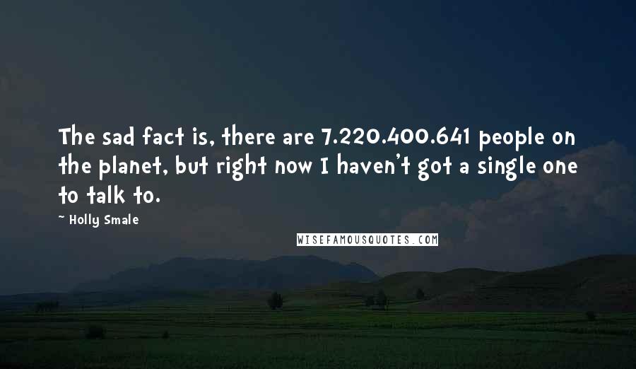 Holly Smale Quotes: The sad fact is, there are 7.220.400.641 people on the planet, but right now I haven't got a single one to talk to.