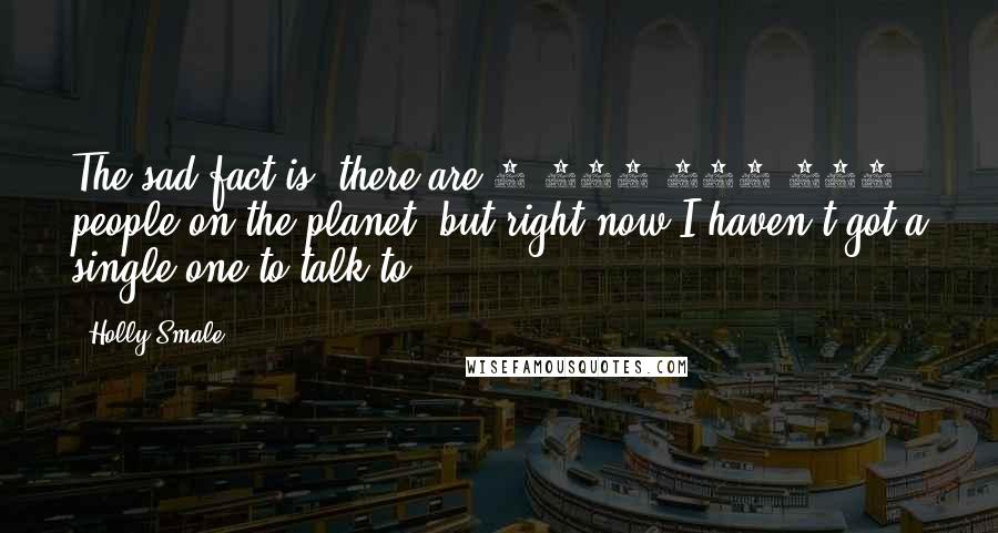 Holly Smale Quotes: The sad fact is, there are 7.220.400.641 people on the planet, but right now I haven't got a single one to talk to.