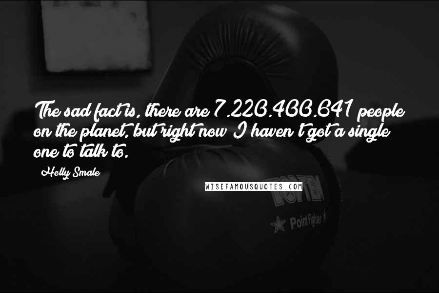 Holly Smale Quotes: The sad fact is, there are 7.220.400.641 people on the planet, but right now I haven't got a single one to talk to.