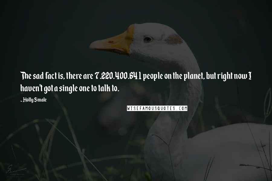 Holly Smale Quotes: The sad fact is, there are 7.220.400.641 people on the planet, but right now I haven't got a single one to talk to.