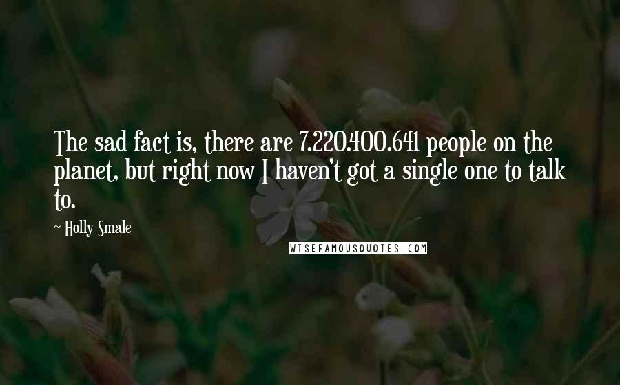 Holly Smale Quotes: The sad fact is, there are 7.220.400.641 people on the planet, but right now I haven't got a single one to talk to.