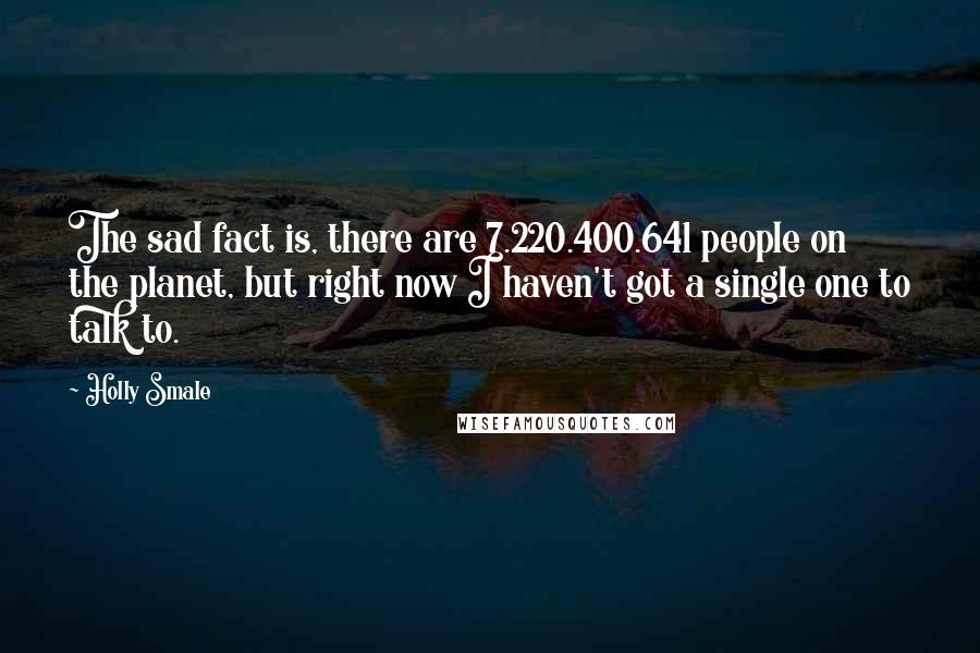 Holly Smale Quotes: The sad fact is, there are 7.220.400.641 people on the planet, but right now I haven't got a single one to talk to.