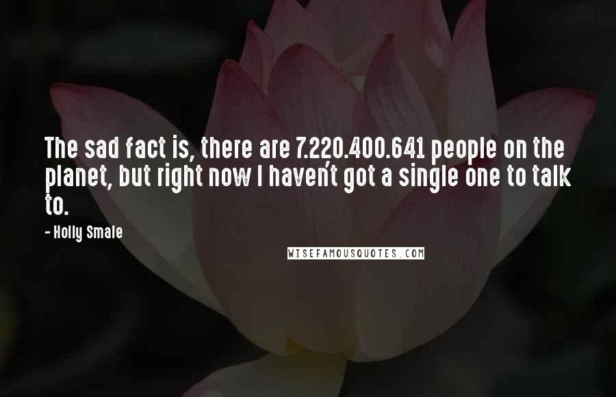 Holly Smale Quotes: The sad fact is, there are 7.220.400.641 people on the planet, but right now I haven't got a single one to talk to.