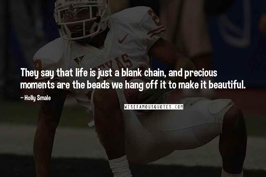 Holly Smale Quotes: They say that life is just a blank chain, and precious moments are the beads we hang off it to make it beautiful.