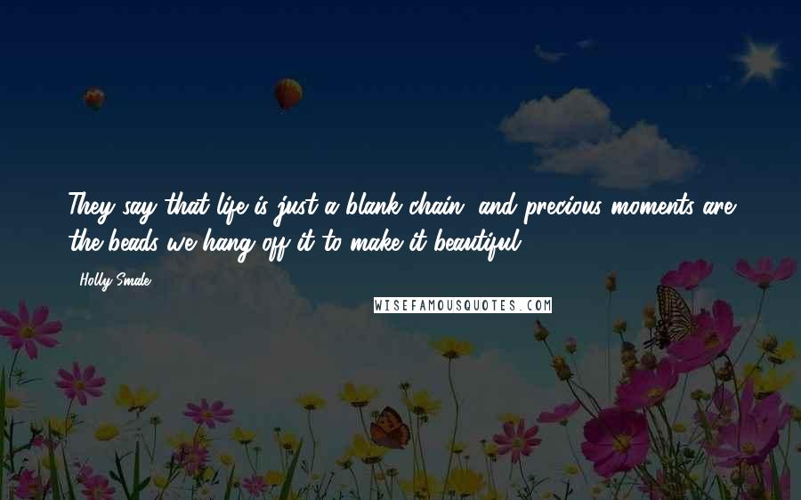 Holly Smale Quotes: They say that life is just a blank chain, and precious moments are the beads we hang off it to make it beautiful.