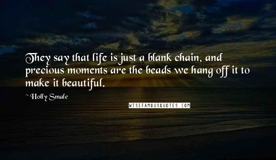 Holly Smale Quotes: They say that life is just a blank chain, and precious moments are the beads we hang off it to make it beautiful.