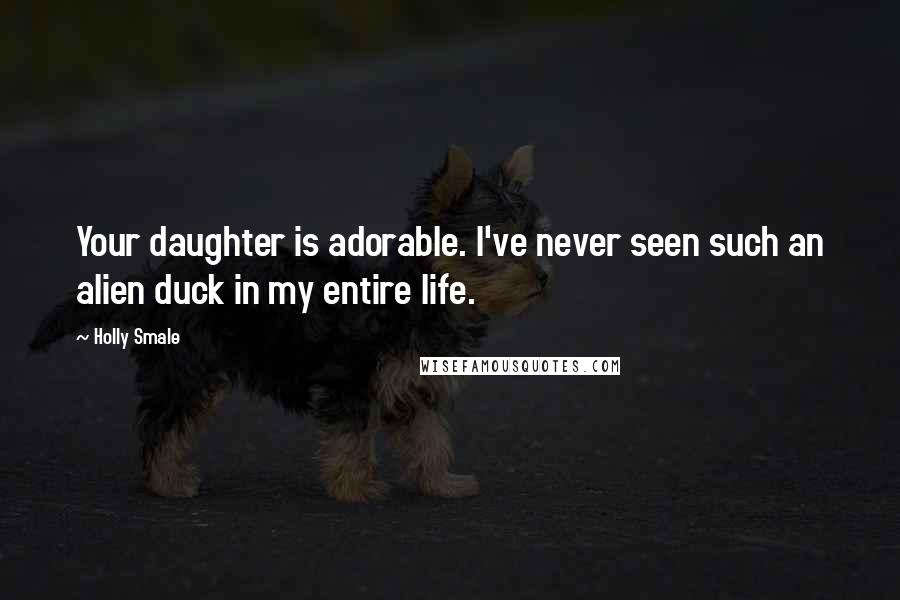 Holly Smale Quotes: Your daughter is adorable. I've never seen such an alien duck in my entire life.