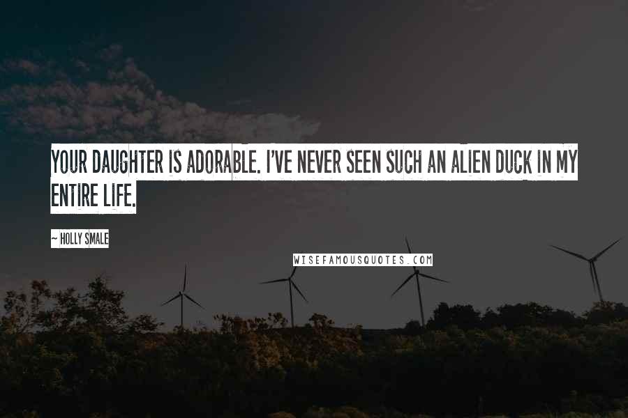 Holly Smale Quotes: Your daughter is adorable. I've never seen such an alien duck in my entire life.