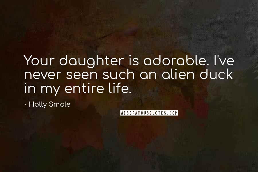 Holly Smale Quotes: Your daughter is adorable. I've never seen such an alien duck in my entire life.