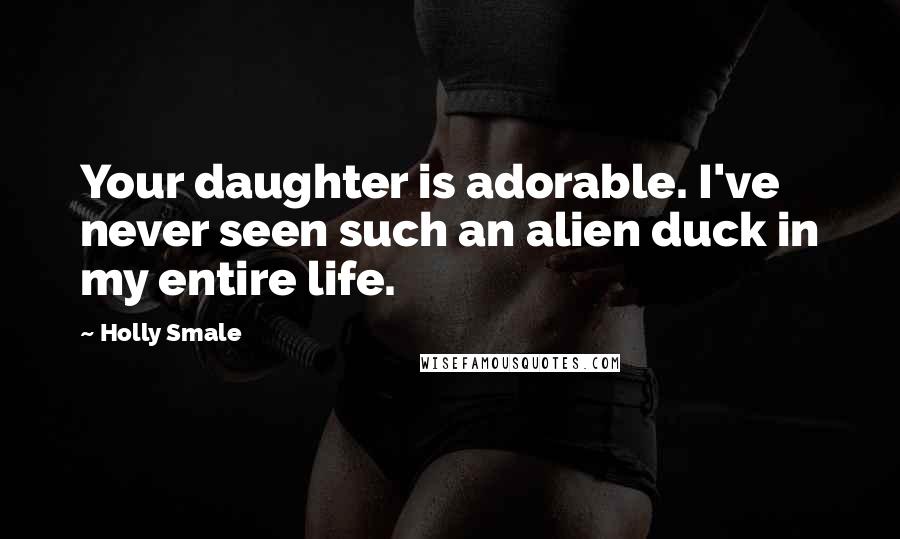 Holly Smale Quotes: Your daughter is adorable. I've never seen such an alien duck in my entire life.