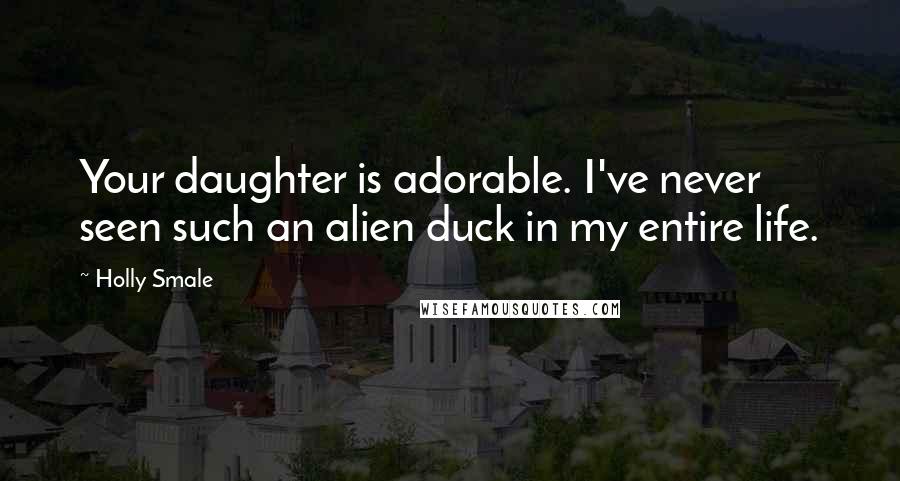 Holly Smale Quotes: Your daughter is adorable. I've never seen such an alien duck in my entire life.