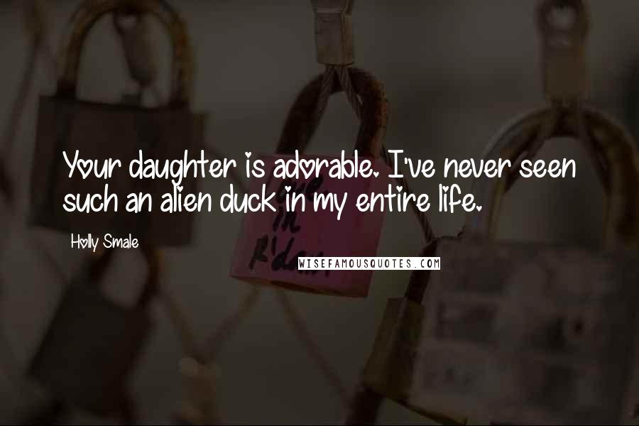 Holly Smale Quotes: Your daughter is adorable. I've never seen such an alien duck in my entire life.