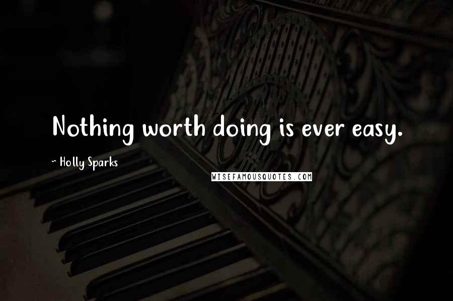 Holly Sparks Quotes: Nothing worth doing is ever easy.