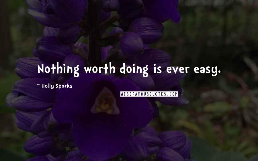 Holly Sparks Quotes: Nothing worth doing is ever easy.