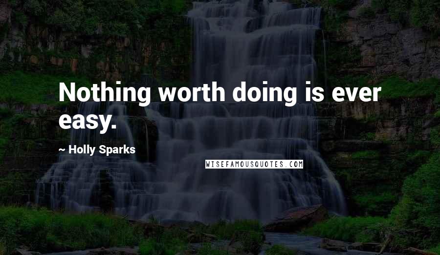 Holly Sparks Quotes: Nothing worth doing is ever easy.