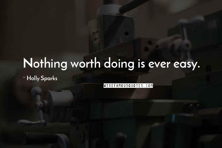 Holly Sparks Quotes: Nothing worth doing is ever easy.