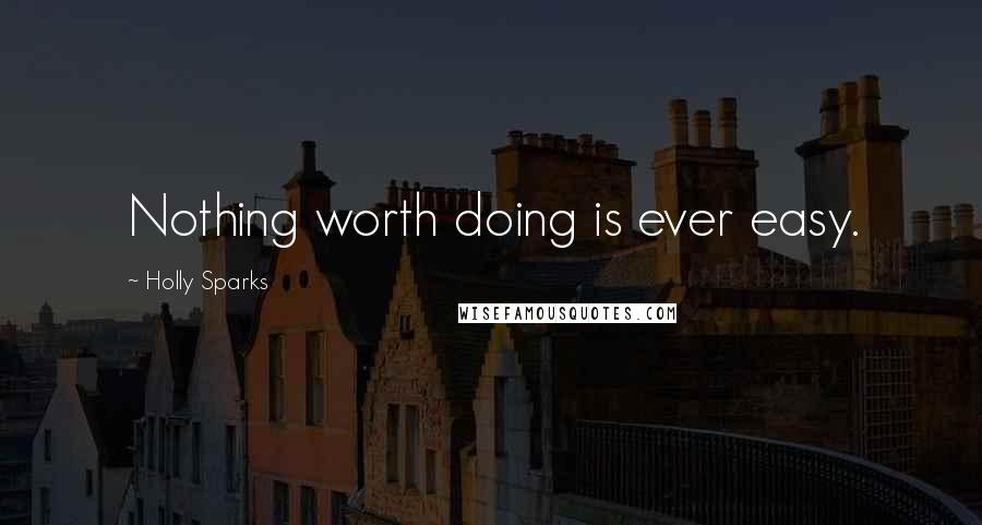 Holly Sparks Quotes: Nothing worth doing is ever easy.