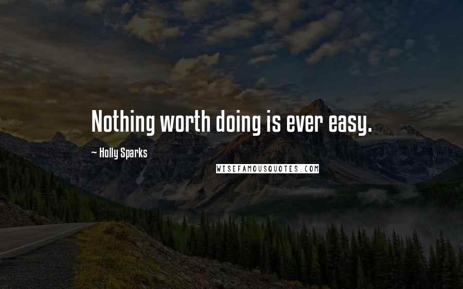 Holly Sparks Quotes: Nothing worth doing is ever easy.
