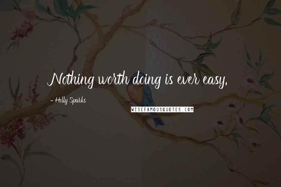 Holly Sparks Quotes: Nothing worth doing is ever easy.