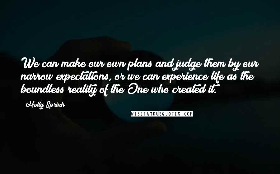 Holly Sprink Quotes: We can make our own plans and judge them by our narrow expectations, or we can experience life as the boundless reality of the One who created it.