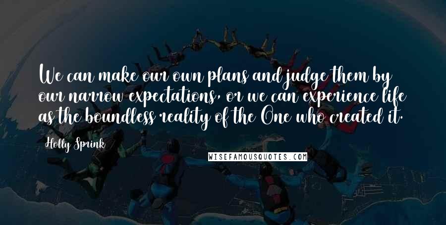 Holly Sprink Quotes: We can make our own plans and judge them by our narrow expectations, or we can experience life as the boundless reality of the One who created it.
