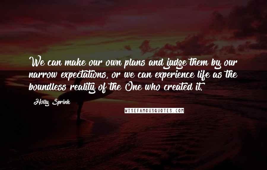 Holly Sprink Quotes: We can make our own plans and judge them by our narrow expectations, or we can experience life as the boundless reality of the One who created it.