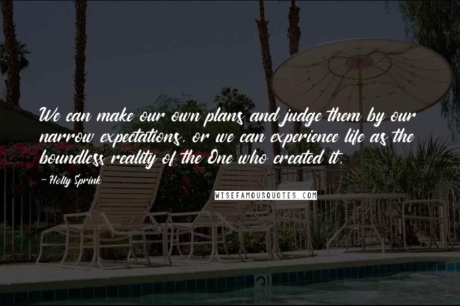 Holly Sprink Quotes: We can make our own plans and judge them by our narrow expectations, or we can experience life as the boundless reality of the One who created it.