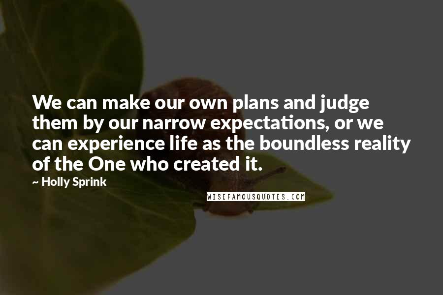 Holly Sprink Quotes: We can make our own plans and judge them by our narrow expectations, or we can experience life as the boundless reality of the One who created it.