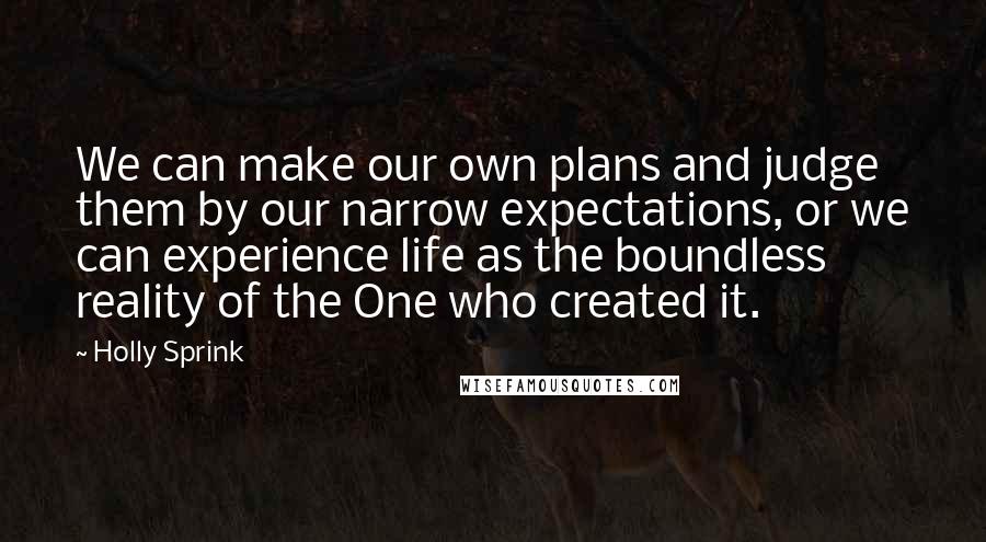 Holly Sprink Quotes: We can make our own plans and judge them by our narrow expectations, or we can experience life as the boundless reality of the One who created it.