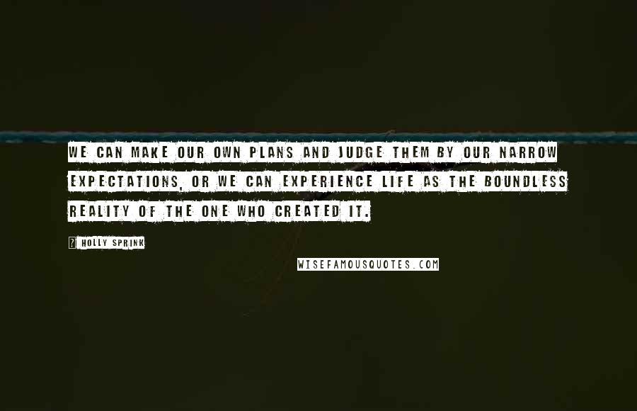 Holly Sprink Quotes: We can make our own plans and judge them by our narrow expectations, or we can experience life as the boundless reality of the One who created it.