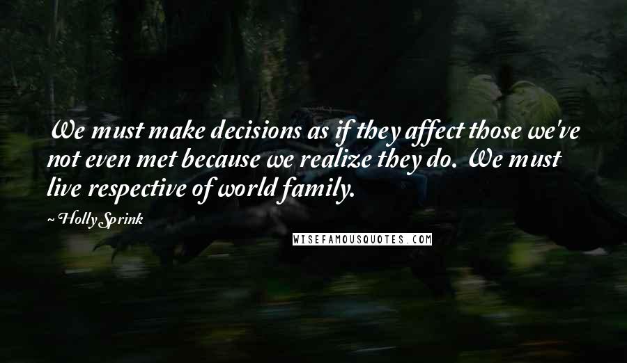 Holly Sprink Quotes: We must make decisions as if they affect those we've not even met because we realize they do. We must live respective of world family.