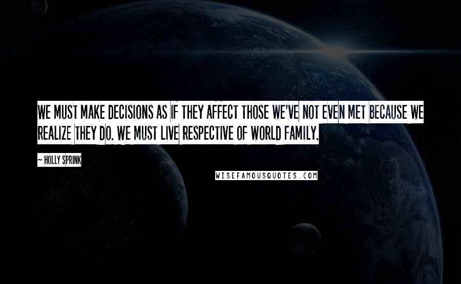 Holly Sprink Quotes: We must make decisions as if they affect those we've not even met because we realize they do. We must live respective of world family.