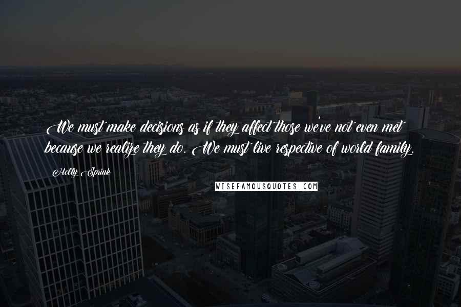 Holly Sprink Quotes: We must make decisions as if they affect those we've not even met because we realize they do. We must live respective of world family.