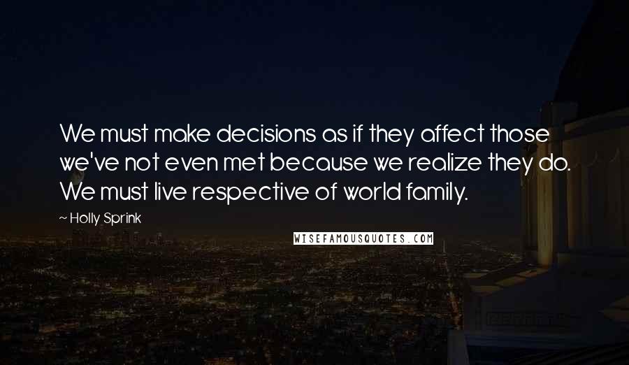 Holly Sprink Quotes: We must make decisions as if they affect those we've not even met because we realize they do. We must live respective of world family.