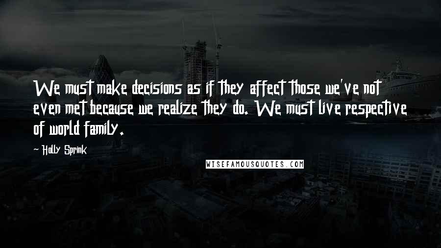 Holly Sprink Quotes: We must make decisions as if they affect those we've not even met because we realize they do. We must live respective of world family.