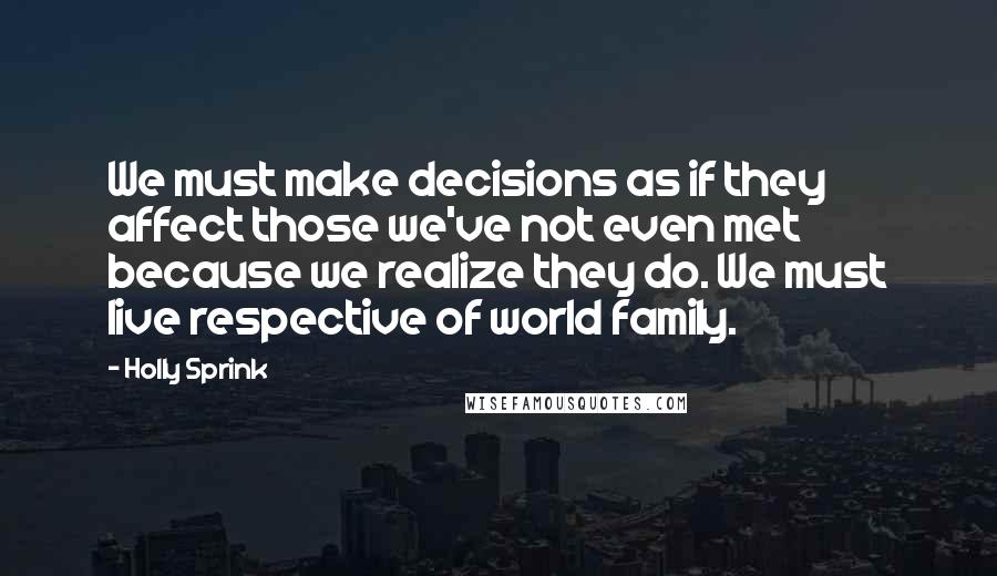 Holly Sprink Quotes: We must make decisions as if they affect those we've not even met because we realize they do. We must live respective of world family.