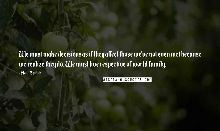 Holly Sprink Quotes: We must make decisions as if they affect those we've not even met because we realize they do. We must live respective of world family.