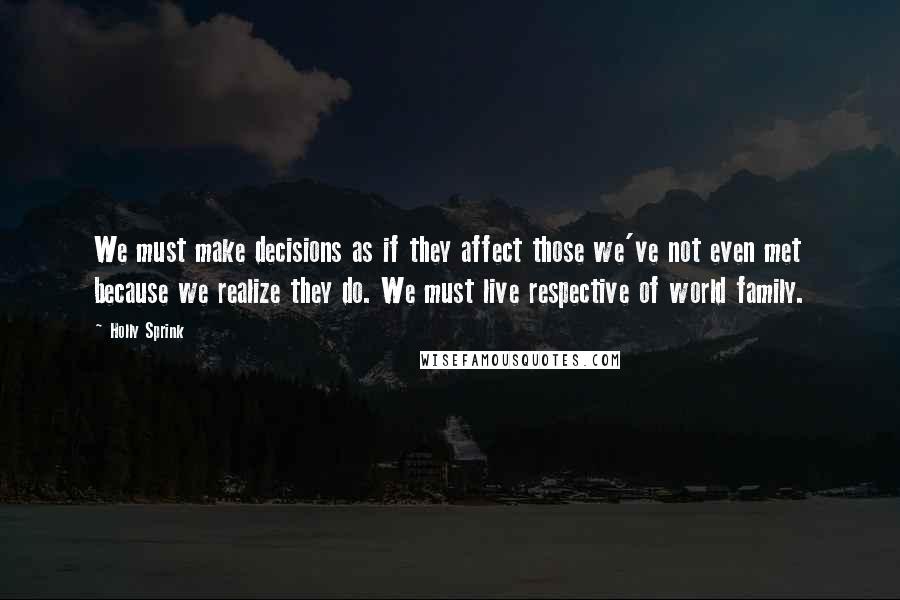 Holly Sprink Quotes: We must make decisions as if they affect those we've not even met because we realize they do. We must live respective of world family.